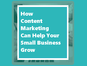 How Content Marketing Can Help Your Small Business Grow