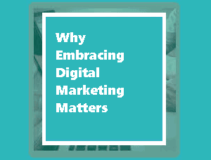 Why Embracing Digital Marketing Matters